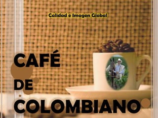 Calidad e Imagen Global




CAFÉ
DE
COLOMBIANO
 
