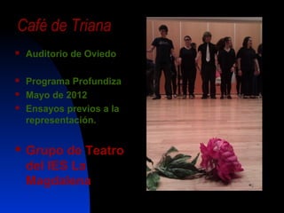 Café de Triana
   Auditorio de Oviedo

   Programa Profundiza
   Mayo de 2012
   Ensayos previos a la
    representación.


   Grupo de Teatro
    del IES La
    Magdalena
 