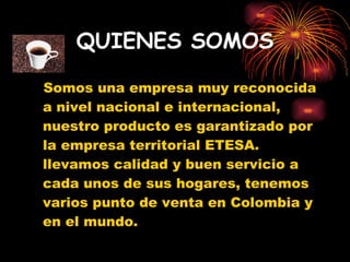 QUIENES SOMOS Somos una empresa muy reconocida a nivel nacional e internacional, nuestro producto es garantizado por la empresa territorial ETESA. llevamos calidad y buen servicio a cada unos de sus hogares, tenemos varios punto de venta en Colombia y en el mundo. 