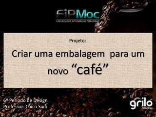Projeto:

    Criar uma embalagem para um
                     novo “café”

6º Período de Design
Professor: Caíco Siufi
 