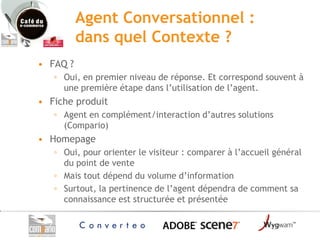Agent Conversationnel :
          dans quel Contexte ?
• FAQ ?
   ◦ Oui, en premier niveau de réponse. Et correspond souve...