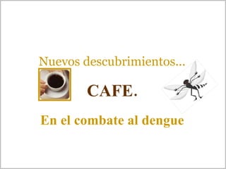 Nuevos descubrimientos... CAFE. En el combate al dengue   
