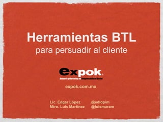 Herramientas BTL
 para persuadir al cliente



            expok.com.mx


    Lic. Edgar López      @edlopim
    Mtro. Luis Martínez   @luismaram
 