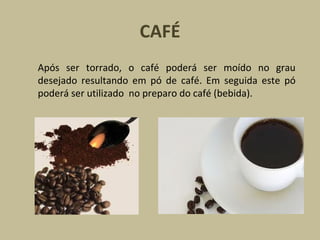 CAFÉ Após ser torrado, o café poderá ser moído no grau desejado resultando em pó de café. Em seguida este pó poderá ser utilizado  no preparo do café (bebida). 