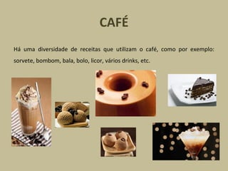 CAFÉ Há uma diversidade de receitas que utilizam o café, como por exemplo: sorvete, bombom, bala, bolo, licor, vários drinks, etc. 