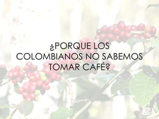 ¿PORQUE LOS
COLOMBIANOS NO SABEMOS
     TOMAR CAFÉ?
 
