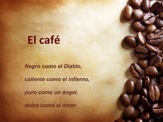 El café
Negro como el Diablo,

caliente como el infierno,

puro como un ángel,

dulce como el amor.
 