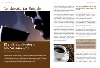1      VIVASALUDMAYOJUNIO                                                                                                                                                                      VIVASALUDMAYOJUNIO          2

                                                                                                           El café es una de las bebidas más consumidas en todo ¿De qué depende que el café
                                                                                                                                                                   sea benéfico o dañino para la
                                                                                                           el mundo, y sus efectos benéficos o dañinos para la
                                                                                                           salud han sido motivo de controversia, aun cuando la
                                                                                                           cafeína, principal ingrediente del café, es una de las salud?
                                                                                                           sustancias alimenticias más estudiadas.
                                                                                                                                                                   La composición y las características de una taza de
                                                                                                           Café es el nombre con el cual se denomina a la bebida café dependen de diversos factores tales como la
                                                                                                           que se obtiene por infusión a partir de los frutos y especie de procedencia, el proceso de tostado, el
                                                                                                           semillas (coffea) del cafeto, y que contiene una grado de molido, el método de preparación, el tipo de
                                                                                                           mezcla de diversas sustancias o nutrimentos, entre agua y la cantidad de café utilizado.[6, 9]
                                                                                                           los que se encuentran: mono- y polisacáridos, ácidos
                                                                                                           alifáticos, ácidos grasos, minerales, aminoácidos y La preparación juega un papel muy importante,
                                                                                                           alcaloides —entre ellos cafeína, teobromina, teofilina, ya que recalentar el café o tomarlo con leche y
                                                                                                           paraxantina, teacrina, liberina y metiliberina—.[5, 6] demasiada azúcar es lo que puede ocasionar que este
                                                                                                                                                                   represente un riesgo para el organismo.
                                                                                                           Hoy en día prevalecen muchos mitos en torno al café;
                                                                                                           sin embargo, existe evidencia científica respecto a los Para preparar el café es recomendable utilizar
                                                                                                           beneficios que se obtienen de su consumo moderado, filtro, toda vez que este atrapa las grasas del café,
                                                                                                           debido a la gran cantidad de antioxidantes y haciéndolo más recomendable para su degustación.
                                                                                                           compuestos que contienen, los cuales pueden influir Siempre es conveniente consumirlo recién hecho, ya
                                                                                                           en nuestro organismo retrasando el envejecimiento, que los ácidos del café se acumulan a lo largo del día
                                                                                                           previniendo algunas enfermedades —como y, al recalentarlo, pueden afectar a quienes presentan
                                                                                                           Parkinson, Alzheimer, cálculos renales y biliares, padecimientos gastrointestinales.[8]
                                                                                                           entre otras—, manteniendo una buena memoria
                                                                                                           y contribuyendo a mejorar el rendimiento físico y
                                                                                                           mental de quien lo consume.[7]
                                                                                                                                                                     El café no debe hervirse. En México existen


    El café: cualidades y
                                                                                                                                                                     grupos de población que todavía acostumbran
                                                                                                                                                                     hervir el café directamente en el agua y no lo fil-
                                                                                                                                                                     tran. Se ha encontrado que el café preparado de


    efectos adversos
                                                                                                                                                                     esta manera eleva las concentraciones plasmáti-
                                                                                                                                                                     cas de colesterol total y colesterol LDL.[10]


    Por: Dra. Guadalupe Teresa Araujo Pulido                                                                                                                       Una taza de café solo —sin azúcar ni leche—, tanto
                                                                                                                                                                   de grano tostado como soluble, no contiene prácti-
                                                                                                                                                                   camente calorías —entre 2 y 5 kcal—, por lo que
    Aunque por muchos años se ha atribuido a la cafeína una serie de efectos negativos sobre la salud,                                                             podemos consumirla sin tener que preocuparnos por
    evidencias científicas actuales afirman que el consumo moderado de café —entre tres y cuatro tazas                                                             el cuidado de nuestro peso. Además, el café contiene
    al día, dependiendo del tipo de café— en las personas sanas es perfectamente aceptable y, de acuerdo                                                           micronutrientes como la niacina —vitamina nece-
    con la reafirmación hecha en 1987 por la Administración de Alimentos y Drogas de los Estados Unidos                                                            saria para un gran número de funciones metabóli-
    —FDA, por sus siglas en inglés—, no implica riesgos para la salud.[1,2,3,4]                                                                                    cas—, potasio, magnesio y fluoruro —cuyas
 
