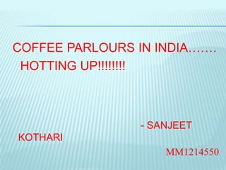 COFFEE PARLOURS IN INDIA…….
 HOTTING UP!!!!!!!!



                - SANJEET
KOTHARI
                    MM1214550
 