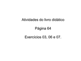 Atividades do livro didático

        Página 64

 Exercícios 03, 06 e 07.
 