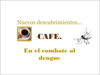 Nuevos descubrimientos... 
CAFE. 
En el combate al 
dengue 
 