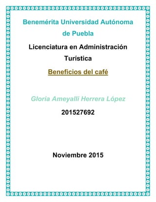 Benemérita Universidad Autónoma
de Puebla
Licenciatura en Administración
Turística
Beneficios del café
Gloria Ameyalli Herrera López
201527692
Noviembre 2015
 