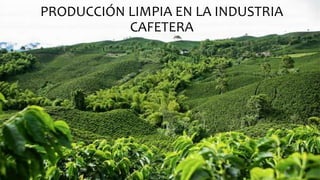 PRODUCCIÓN LIMPIA EN LA INDUSTRIA
CAFETERA
 