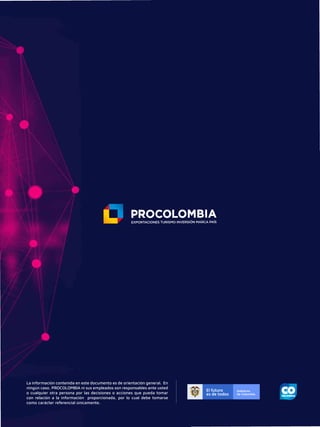 La información contenida en este documento es de orientación general. En
ningún caso, PROCOLOMBIA ni sus empleados son responsables ante usted
o cualquier otra persona por las decisiones o acciones que pueda tomar
con relación a la información proporcionada, por lo cual debe tomarse
como carácter referencial únicamente.
 