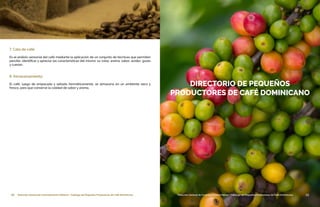 12 Dirección General de Contrataciones Públicas • Catálogo de Pequeños Productores de Café Dominicano
7. Cata de café:
Es el análisis sensorial del café mediante la aplicación de un conjunto de técnicas que permiten
percibir, identificar y apreciar las características del mismo: su color, aroma, sabor, acidez, gusto
y cuerpo.
8. Almacenamiento:
El café, luego de empacado y sellado herméticamente, se almacena en un ambiente seco y
fresco, para que conserve la calidad de sabor y aroma.
13Dirección General de Contrataciones Públicas • Catálogo de Pequeños Productores de Café Dominicano
DIRECTORIO DE PEQUEÑOS
PRODUCTORES DE CAFÉ DOMINICANO
 