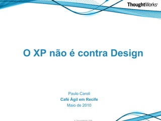 O XP não é contra Design
O XP não é contra Design

Paulo Caroli
Paulo Caroli
Café Ágil em Recife
Café Ágil em Recife
Maio de 2010
Maio de 2010
© ThoughtWorks 2008

 