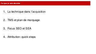 Ce que je vais aborder
1. La technique dans l’acquisition
2. TMS et plan de marquage
3. Focus SEO et SEA
4. Attribution: quick steps
 