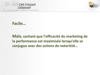 Facile…

Mais, sachant que l’efficacité du marketing de
la performance est maximisée lorsqu’elle se
conjugue avec des actions de notoriété…
 