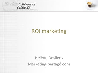 ROI marketing



   Hélène Desliens
Marketing-partagé.com
 