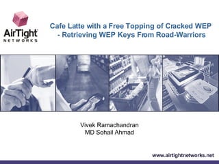 Vivek Ramachandran MD Sohail Ahmad www.airtightnetworks.net Cafe Latte with a Free Topping of Cracked WEP - Retrieving WEP Keys From Road-Warriors 