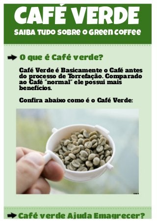 CAFÉ vERDESaiba tudo sobre o Green Coffee
O que é Café verde?
Café Verde é Basicamente o Café antes
do processo de Torrefação. Comparado
ao Café "normal" ele possui mais
benefícios.
Confira abaixo como é o Café Verde:
Café verde Ajuda Emagrecer?
 