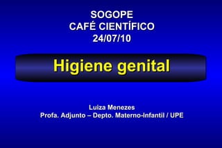 Luiza Menezes Profa. Adjunto – Depto. Materno-Infantil / UPE SOGOPE CAFÉ CIENTÍFICO 24/07/10 Higiene genital 