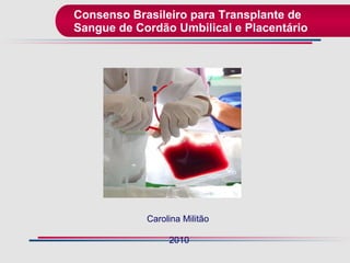 Consenso Brasileiro para Transplante de Sangue de Cordão Umbilical e Placentário  Carolina Militão  2010 