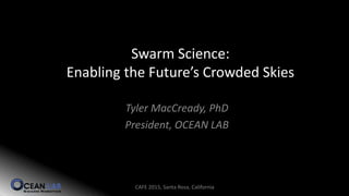 Swarm Science:
Enabling the Future’s Crowded Skies
Tyler MacCready, PhD
President, OCEAN LAB
CAFE 2015, Santa Rosa, California
 