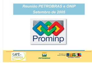 Reunião PETROBRAS e ONIP
Setembro de 2005
 