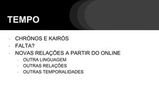 TEMPO
- CHRÓNOS E KAIRÓS
- FALTA?
- NOVAS RELAÇÕES A PARTIR DO ONLINE
- OUTRA LINGUAGEM
- OUTRAS RELAÇÕES
- OUTRAS TEMPORALIDADES
 