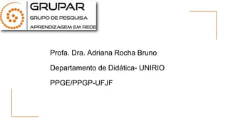 Profa. Dra. Adriana Rocha Bruno
Departamento de Didática- UNIRIO
PPGE/PPGP-UFJF
 