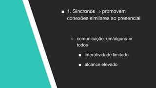 ■ 1. Síncronos ⇒ promovem
conexões similares ao presencial
○ comunicação: um/alguns ⇒
todos
■ interatividade limitada
■ alcance elevado
 