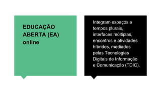 EDUCAÇÃO
ABERTA (EA)
online
Integram espaços e
tempos plurais,
interfaces múltiplas,
encontros e atividades
híbridos, mediados
pelas Tecnologias
Digitais de Informação
e Comunicação (TDIC).
 