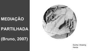 Escher, Drawing
Hands
MEDIAÇÃO
PARTILHADA
(Bruno, 2007)
 