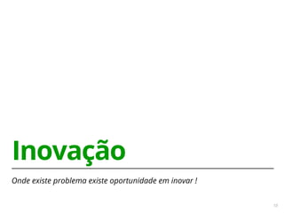 10 
Inovação 
Onde existe problema existe oportunidade em inovar ! 
 