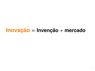11 
Inovação = Invenção + mercado 
 