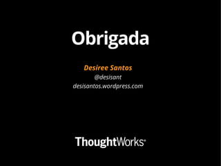 Obrigada 
Desiree Santos 
@desisant 
desisantos.wordpress.com 
