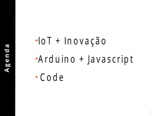 3 
A g e n d a 
Io T + In o v a ç ã o 
A rd u in o + Ja v a s c rip t 
C o d e 
 