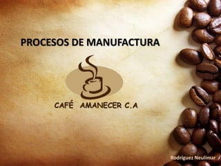 PROCESOS DE MANUFACTURA
CAFÉ AMANECER C.A
Rodríguez Neulimar
 