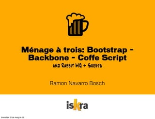 Ménage à trois: Bootstrap -
Backbone - Coffe Script
Ramon Navarro Bosch
and Rabbit MQ + Sockjs
divendres 31 de maig de 13
 