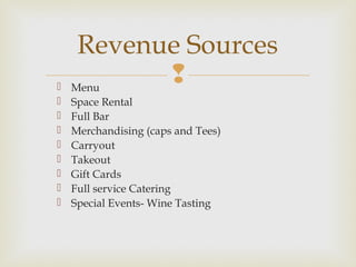  Menu
 Space Rental
 Full Bar
 Merchandising (caps and Tees)
 Carryout
 Takeout
 Gift Cards
 Full service Catering
 Special Events- Wine Tasting
Revenue Sources
 