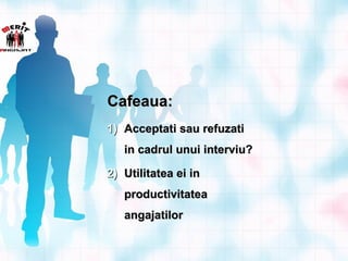 Cafeaua:
1) Acceptati sau refuzati
   in cadrul unui interviu?

2) Utilitatea ei in
   productivitatea
   angajatilor
 