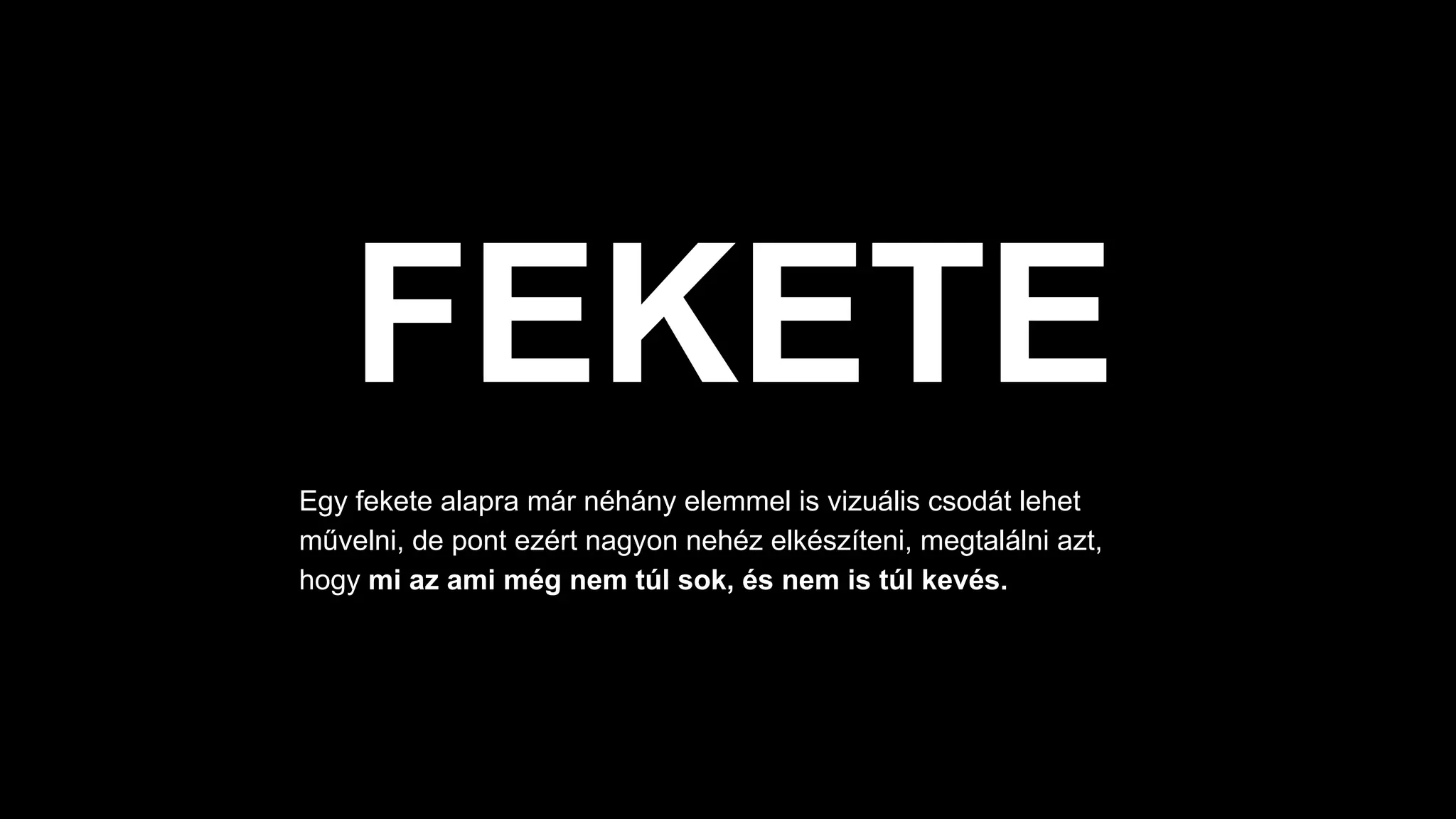 FEKETE
Egy fekete alapra már néhány elemmel is vizuális csodát lehet
művelni, de pont ezért nagyon nehéz elkészíteni, megtalálni azt,
hogy mi az ami még nem túl sok, és nem is túl kevés.
 