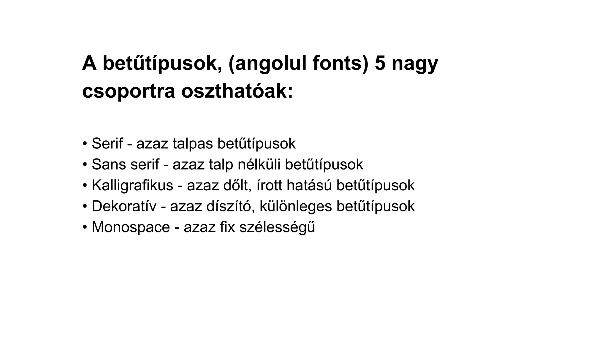 A betűtípusok, (angolul fonts) 5 nagy
csoportra oszthatóak:
• Serif - azaz talpas betűtípusok
• Sans serif - azaz talp nélküli betűtípusok
• Kalligrafikus - azaz dőlt, írott hatású betűtípusok
• Dekoratív - azaz díszító, különleges betűtípusok
• Monospace - azaz fix szélességű
 