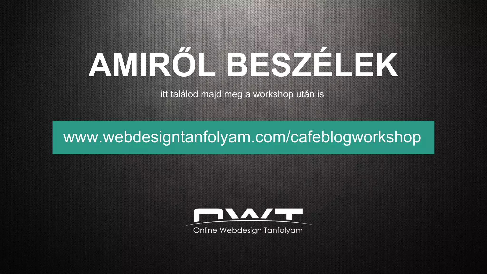 www.webdesigntanfolyam.com/cafeblogworkshop
AMIRŐL BESZÉLEK
itt találod majd meg a workshop után is
 