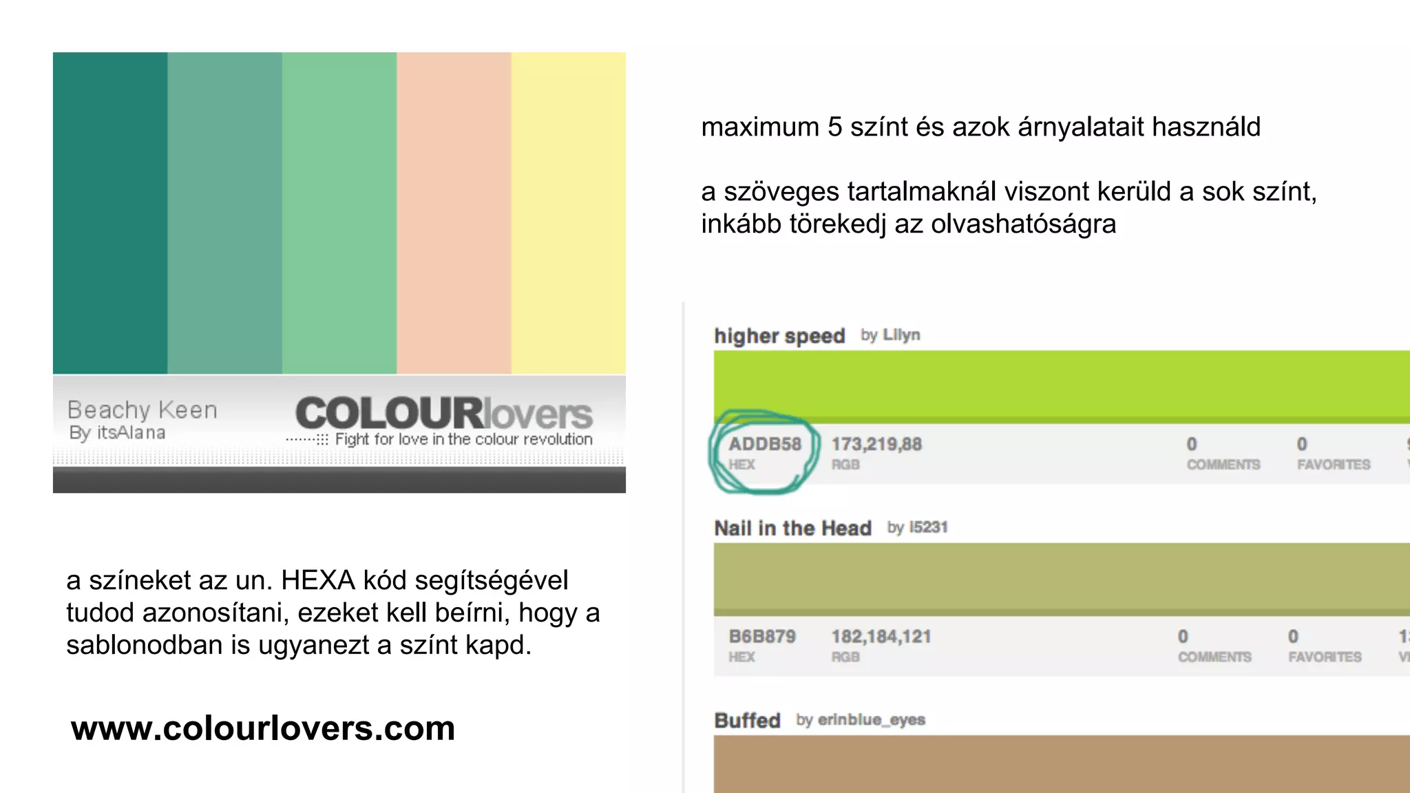 maximum 5 színt és azok árnyalatait használd
a szöveges tartalmaknál viszont kerüld a sok színt,
inkább törekedj az olvashatóságra
a színeket az un. HEXA kód segítségével
tudod azonosítani, ezeket kell beírni, hogy a
sablonodban is ugyanezt a színt kapd.
www.colourlovers.com
 