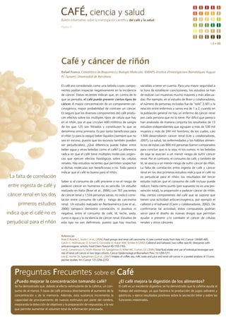 CAFÉ, ciencia y salud
                                      Boletín informativo sobre la investigación científica del café y la salud

                                      Página 3




                                                                                                                                                                                    N3 s 08




                                      Café y cáncer de riñón
                                      Rafael Franco, Catedrático de Bioquímica y Biología Molecular. IDIBAPS (Institut d'Investigacions Biomèdiques August
                                      Pi i Sunyer). Universidad de Barcelona.


                                      El café era considerado como una bebida cuyos compo-                       variables a tener en cuenta. Para una mayor seguridad a
                                      nentes podían impactar negativamente en la incidencia                      la hora de establecer conclusiones, los estudios se han
                                      de cáncer. Datos recientes indican que, en contra de lo                    de realizar con muestras mucho mayores y más adecua-
                                      que se pensaba, el café puede prevenir ciertos tipos de                    das. Por ejemplo, en el estudio de Bravi y colaboradores,
                                      cáncer. A mayor concentración de un componente car-                        el número de personas incluidas fue de “solo” 2.301 y la
                                      cinogénico, mayor probabilidad de contraer un cáncer.                      relación entre enfermos y sanos era de 1 a 2, cuando en
                                      Es seguro que los diversos componentes del café produ-                     la población general no hay un enfermo de cáncer renal
                                      cen efectos sobre los múltiples tipos de célula que hay                    por cada persona que no lo tiene. Por difícil que parezca
                                      en el riñón, por el que circulan 600 mililitros de sangre                  han analizado de manera conjunta los resultados de 13
                                      de los que 125 son filtrados y constituyen lo que se                       estudios independientes que agrupan a más de 530 mil
                                      denomina orina primaria. Es por tanto beneficioso para                     mujeres y más de 244 mil hombres, de los cuales, casi
                                      el riñón (y para la vejiga) beber líquidos (siempre que no                 1.500 desarrollaron cáncer renal (Lee y colaboradores,
                                      sea en exceso, puesto que los excesos también pueden                       2007). La salud, las enfermedades y los hábitos alimen-
                                      ser perjudiciales). ¿Qué diferencia puede haber entre                      ticios de estas casi 800 mil personas fueron comparados
                                      beber agua y otras bebidas como el café? La diferencia                     para concluir que ni la soja, ni los zumos, ni las bebidas
                                      radica en que el café tiene múltiples moléculas orgáni-                    de soja se asocian a un menor riesgo de sufrir cáncer
                                      cas que ejercen efectos fisiológicos sobre las células                     renal. Por el contrario, el consumo de café, y también de
                                      renales. Hay estudios recientes que permiten sospechar                     té, se asocia a un menor riesgo de sufrir cáncer de riñón.
                                      si dichas moléculas son beneficiosas o no. Todo parece                     La falta de correlación entre ingesta de café y cáncer
                                      indicar que el café es bueno para el riñón.                                renal en los dos primeros estudios indica que el café no
 La falta de correlación                                                                                         es perjudicial para el riñón; los resultados del tercer
                                      Saber si el consumo de café previene o no el riesgo de                     estudio indican que el consumo de café incluso puede
entre ingesta de café y               padecer cáncer en humanos no es sencillo. Un estudio                       reducir, hasta cierto punto (por supuesto no es una pre-
                                      realizado en Italia (Bravi et al., 2006) con 767 pacientes                 vención total), la propensión a padecer cáncer de riñón.
cáncer renal en los dos               de cáncer renal y 1.534 personas sanas, no indicó corre-                   Hay ciertos componentes del café que se supone que
                                      lación entre consumo de café y riesgo de carcinoma                         tienen una actividad anticarcinogénica, por ejemplo el
     primeros estudios                renal. Un estudio realizado en Norteamérica (Lee et al.,                   cafestol y el kahweol (Cavin y colaboradores, 2002). De
                                      2006) tampoco demostró correlación, ni positiva ni                         confirmarse tal actividad, éstos compuestos podrían
indica que el café no es              negativa, entre el consumo de café, té, leche, soda,                       servir para el diseño de nuevas drogas que permitan
                                      zumo o agua y la incidencia de cáncer renal. Estudios de                   ayudar a prevenir y/o combatir el cáncer de células
perjudicial para el riñón             este tipo no son definitivos, puesto que hay muchas                        renales y otros cánceres.



                                      Referencias
                                      Bravi F, Bosetti C, Scotti L et al., (2006) Food groups and renal cell carcinoma: A case-control study from Italy. Int J Cancer 120:681-685.
                                      Carvin C, Holzhaeuser D, Schart G, Constable A, Huber WW, Schilter B (2002) Cafestrol and kahweol, two coffee specific diterpenes with
                                      anticarcinogenic activity. Food Chem Toxicol 40:1155-1163.
                                      Lee JE, Giovannucci E, Smith-Warner SA, Spiegelman D, Willet WC, Curhan GC (2006) Total fluid intake and use of individual beverages and
                                      risk of renal cell cancer in two large cohorts. Cancer Epidemiological Biomarkers Prev. 15:1204-1211.
                                      Lee JE, Hunter DJ, Spiegelman D, et al., (2007) Intakes of coffee, tea, milk, soda and juice and renal cell cancer in a pooled analysis of 13 pros-
                                      pective studies. Int J Cancer 121:2246-2253.




   Preguntas Frecuentes sobre el Café
   ¿Puedo mejorar la concentración tomando café?                                            ¿El café mejora la digestión de los alimentos?
   Se ha demostrado que, debido al efecto estimulante de la cafeína, un con-                El café es un excelente digestivo; se ha demostrado que la cafeína ayuda al
   sumo de al menos 3 tazas de café provoca directamente el aumento de la                   trabajo del estómago, ya que favorece la producción de jugos salivares y
   concentración y de la memoria. Además, esta sustancia incrementa la                      gástricos, y ejerce resultados positivos sobre la secreción biliar y sobre las
   capacidad de procesamiento de nuevos estímulos por parte del cerebro,                    funciones intestinales.
   mejorando la detección de objetivos y la preparación de respuestas, a la vez
   que permite aumentar el volumen total de información procesada.
 