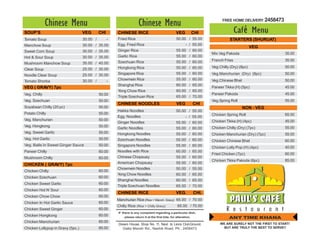 FREE HOME DELIVERY: 2458473
              Chinese Menu                                           Chinese Menu
SOUP’S                             VEG       CHI       CHINESE RICE                             VEG        CHI                    Caf é Menu
Tomato Soup                        30.00 /         -   Fried Rice                               50.00 / 55.00                 STARTERS (SHURUAT)
Manchow Soup                       30.00 / 35.00       Egg. Fried Rice                                 - / 55.00
                                                                                                                                            VEG
Sweet Corn Soup                    30.00 / 35.00       Ginger Rice                              55.00 / 60.00
                                                                                                                   Mix Veg Pakoda                         35.00
Hot & Sour Soup                    30.00 / 35.00       Garlic Rice                              55.00 / 60.00
                                                       Szechuan Rice                            55.00 / 60.00      French Fries                           35.00
Mushroom Manchow Soup              35.00 / 40.00
                                                       Hongkong Rice                            55.00 / 60.00      Veg.Chilly (Dry) (8pc)                 50.00
Clear Soup                         25.00 / 30.00
Noodle Clear Soup                  25.00 / 30.00       Singapore Rice                           55.00 / 60.00      Veg.Manchurian (Dry) (8pc)             50.00
                                   30.00 /         -   Chowmein Rice                            55.00 / 60.00      Veg.Chinese Bhel                       50.00
Tomato Shorba
                                                       Shanghai Rice                            60.00 / 65.00
VEG ( GRAVY) 7pc                                                                                                   Paneer Tikka (H) (5pc)                 45.00
                                                       Yong Chow Rice                           60.00 / 65.00
Veg. Chilly                                  50.00                                                                 Paneer Pakoda                          45.00
                                                       Triple Szechuan Rice                     65.00 / 70.00
Veg. Szechuan                                50.00                                                                 Veg.Spring Roll                        55.00
                                                       CHINESE NOODLES                          VEG         CHI
Soyabean Chilly (20 pc)                      55.00                                                                                    NON - VEG
                                                       Hakka Noodles                            50.00 / 55.00
Potato Chilly                                50.00                                                                 Chicken Spring Roll                    65.00
                                                       Egg. Noodles                                    - / 55.00
Veg. Manchurian                              50.00                                                                 Chicken Tikka (H) (4pc)                45.00
                                                       Ginger Noodles                           55.00 / 60.00
Veg. Hongkong                                50.00                                                                 Chicken Chilly (Dry) (7pc)             55.00
                                                       Garlic Noodles                           55.00 / 60.00
Veg. Sweet Garlic                            50.00     Hongkong Noodles                         55.00 / 60.00      Chicken Manchurian (Dry) (7pc)         55.00
Veg. Hot Garlic                              50.00     Szechuan Noodles                         55.00 / 60.00      Chicken Chinese Bhel                   60.00
Veg. Balls In Sweet Ginger Sauce             50.00     Singapore Noodles                        55.00 / 60.00      Chicken Lolly Pop (H) (4pc)            40.00
Paneer Chilly                                60.00     Noodles with Rice                        60.00 / 65.00
                                                                                                                   Fried Chicken (7pc)                    60.00
Mushroom Chilly                              60.00     Chinese Chopsuey                         55.00 / 60.00
                                                                                                                   Chicken Tikka Pakoda (6pc)             85.00
CHICKEN ( GRAVY) 7pc                                   American Chopsuey                        55.00 / 60.00
                                                       Chowmein Noodles                         50.00 / 55.00
Chicken Chilly                               60.00
                                                       Yong Chow Noodles                        60.00 / 65.00
Chicken Szechuan                             60.00
                                                       Shanghai Noodles                         60.00 / 65.00
Chicken Sweet Garlic                         60.00
                                                       Triple Szechuan Noodles                  65.00 / 70.00
Chicken Hot N’ Sour                          60.00
                                                       CHINESE RICE                             VEG.        CHI.
Chicken Chow Chow                            60.00
                                                       Manchurian Rice (Rice + Manch. Gravy) 65.00 / 70.00
Chicken In Hot Garlic Sauce                  60.00
                                                       Chilly Rice (Rice + Chilly Gravy)         65.00 / 70.00
Chicken Sweet Ginger                         60.00
                                                       If there is any complaint regarding a particular dish,
Chicken Hongkong                             60.00          please return it at the first bite, for alteration.              ANY TIME KHANA
Chicken Manchurian                           60.00
                                                       Dream House, Shop No. 11, Next to Lions ClubGround,              WE ARE SURELY NOT THE FIRST TO START!
Chicken Lollypop in Gravy (5pc.)             85.00        Datta Mandir Rd., Nashik Road, Ph.: 2458473                     BUT ARE TRULY THE BEST TO SERVE!!
 