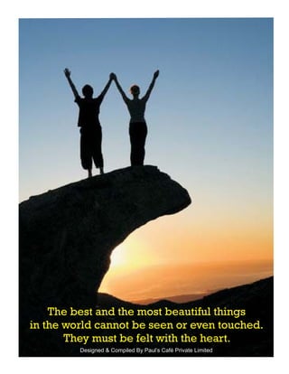 The best and the most beautiful things
in the world cannot be seen or even touched.
       They must be felt with the heart.
         Designed & Compiled By Paul’s Café Private Limited
 