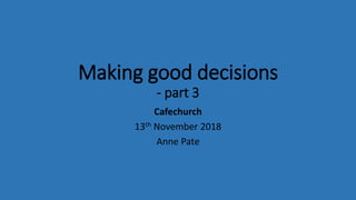 Making good decisions
- part 3
Cafechurch
13th November 2018
Anne Pate
 